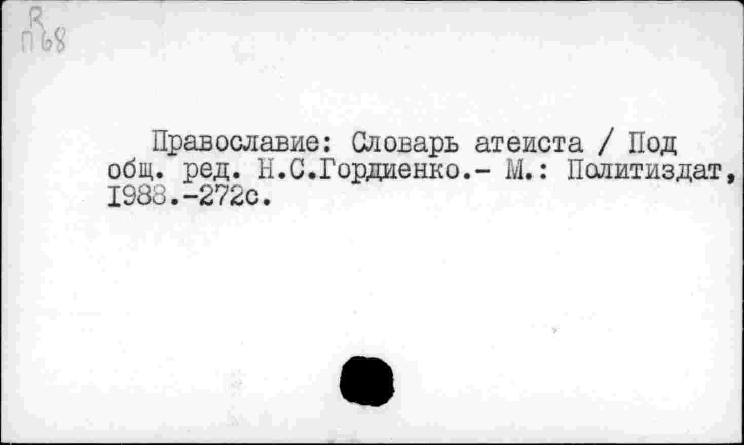 ﻿Православие: Словарь атеиста / Под общ. ред. Н.С.Гордиенко.- М.: Политиздат 1988.-272с.